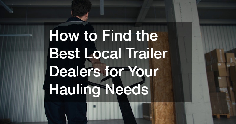 How to Find the Best Local Trailer Dealers for Your Hauling Needs